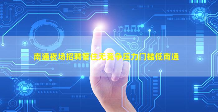 南通夜场招聘管住无竞争压力门槛低南通