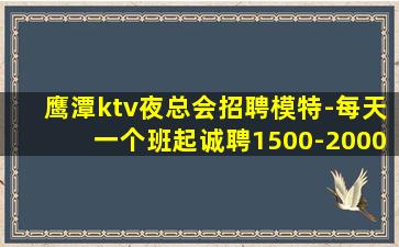 鹰潭ktv夜总会招聘模特-每天一个班起诚聘1500-2000